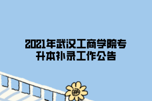 2021年武漢工商學(xué)院專升本補錄工作公告