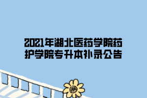 2021年湖北醫(yī)藥學(xué)院藥護(hù)學(xué)院專升本補(bǔ)錄公告