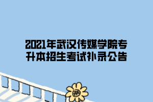 2021年武漢傳媒學(xué)院專升本招生考試補(bǔ)錄公告