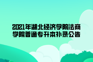 2021年湖北經(jīng)濟學(xué)院法商學(xué)院普通專升本補錄公告