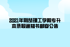 2021年荊楚理工學(xué)院專升本錄取通知書(shū)郵寄公告