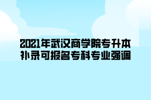 2021年武漢商學院專升本補錄可報名?？茖I(yè)強調(diào)