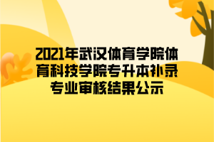 2021年武漢體育學院體育科技學院專升本補錄專業(yè)審核結(jié)果公示