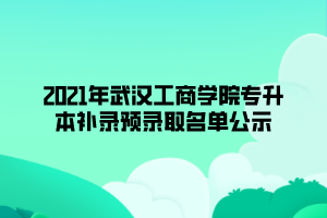 2021年武漢工商學(xué)院專升本補(bǔ)錄預(yù)錄取名單公示