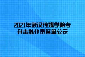 2021年武漢傳媒學院專升本擬補錄名單公示