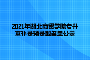 2021年湖北商貿(mào)學(xué)院專升本補錄預(yù)錄取名單公示 (1)