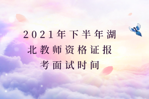 2021年下半年湖北教師資格證報(bào)考面試時間