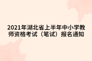 2021年湖北省上半年中小學(xué)教師資格考試（筆試）報名通知