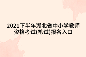 2021下半年湖北省中小學教師資格考試(筆試)報名入口