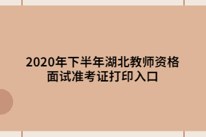 2020年下半年湖北教師資格面試準考證打印入口