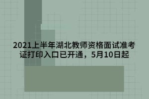 2021上半年湖北教師資格面試準考證打印入口已開通，5月10日起