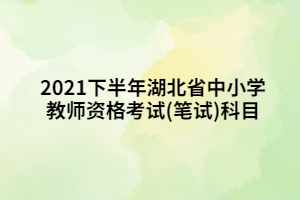 2021下半年湖北省中小學(xué)教師資格考試(筆試)科目