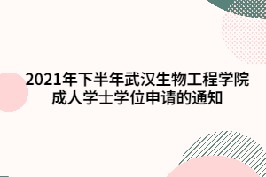 2021年下半年武漢生物工程學(xué)院成人學(xué)士學(xué)位申請的通知