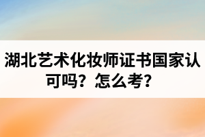 湖北藝術(shù)化妝師證書國家認(rèn)可嗎？藝術(shù)化妝師資格證怎么考？