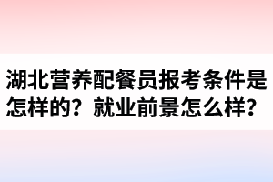 湖北營養(yǎng)配餐員報(bào)考條件是怎樣的？營養(yǎng)配餐師就業(yè)前景怎么樣？