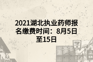 2021湖北執(zhí)業(yè)藥師報名繳費時間：8月5日至15日