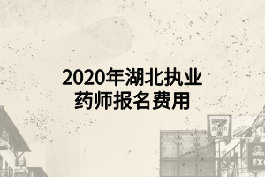 2020年湖北執(zhí)業(yè)藥師報名費用