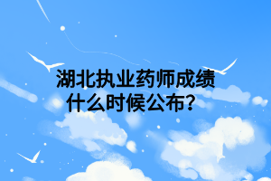 湖北執(zhí)業(yè)藥師成績什么時候公布？