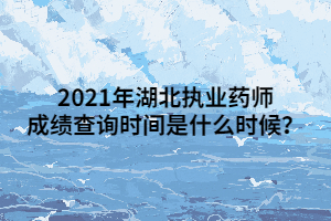 2021年湖北執(zhí)業(yè)藥師成績查詢時(shí)間是什么時(shí)候？