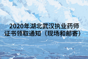 2020年湖北武漢執(zhí)業(yè)藥師證書(shū)領(lǐng)取通知（現(xiàn)場(chǎng)和郵寄）