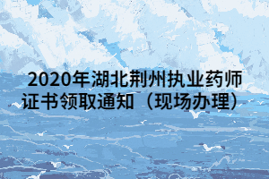 2020年湖北荊州執(zhí)業(yè)藥師證書領(lǐng)取通知（現(xiàn)場(chǎng)辦理）