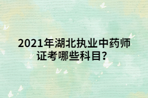 2021年湖北執(zhí)業(yè)中藥師證考哪些科目？