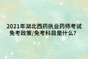 2021年湖北西藥執(zhí)業(yè)藥師考試免考政策_(dá)免考科目是什么？