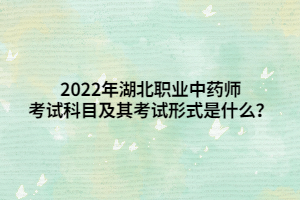 2022年湖北職業(yè)中藥師考試科目及其考試形式是什么？