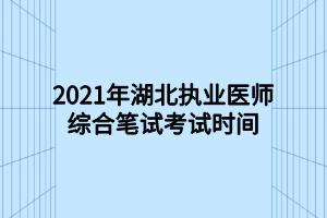 2021年湖北執(zhí)業(yè)醫(yī)師綜合筆試考試時間