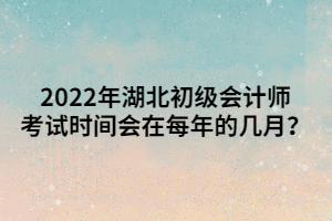 2022年湖北初級(jí)會(huì)計(jì)師考試時(shí)間會(huì)在每年的幾月？