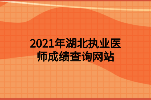 2021年湖北執(zhí)業(yè)醫(yī)師成績(jī)查詢網(wǎng)站