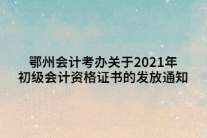 鄂州會(huì)計(jì)考辦關(guān)于2021年初級(jí)會(huì)計(jì)資格證書(shū)的發(fā)放通知