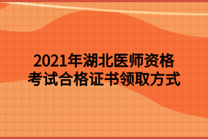 2021年湖北醫(yī)師資格考試合格證書領(lǐng)取方式