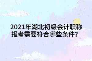 2021年湖北初級會計職稱報考需要符合哪些條件？