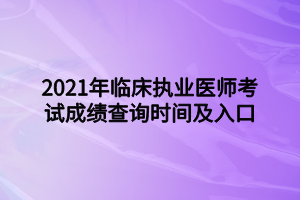 2021年臨床執(zhí)業(yè)醫(yī)師考試成績查詢時(shí)間及入口