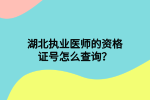 湖北執(zhí)業(yè)醫(yī)師的資格證號怎么查詢？