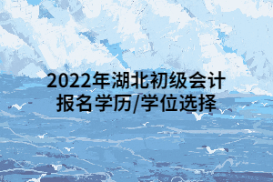 2022年湖北初級會計報名學(xué)歷_學(xué)位選擇