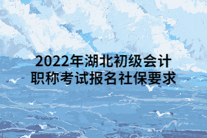 2022年湖北初級會計職稱考試報名社保要求