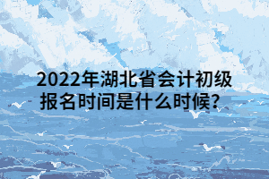 2022年湖北省會計初級報名時間是什么時候？