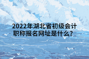 2022年湖北省初級(jí)會(huì)計(jì)職稱(chēng)報(bào)名網(wǎng)址是什么？