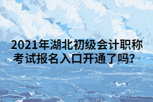 2021年湖北初級(jí)會(huì)計(jì)職稱考試報(bào)名入口開(kāi)通了嗎？