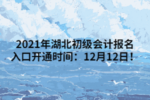 2021年湖北初級會計報名入口開通時間：12月12日！