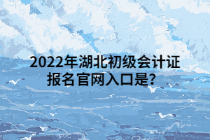 2022年湖北初級會計證報名官網(wǎng)入口是？