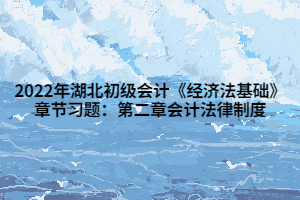 2022年湖北初級會計《經(jīng)濟法基礎(chǔ)》章節(jié)習(xí)題：第二章會計法律制度 (1)