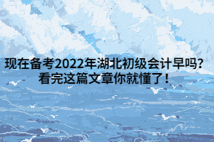 現(xiàn)在備考2022年湖北初級(jí)會(huì)計(jì)早嗎？看完這篇文章你就懂了！