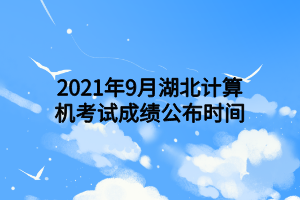 2021年9月湖北計(jì)算機(jī)考試成績(jī)公布時(shí)間