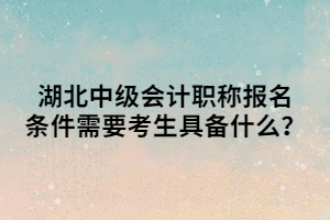 湖北中級會計職稱報名條件需要考生具備什么？