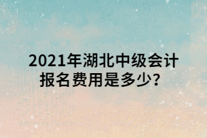 2021年湖北中級會計報名費用是多少？ (1)