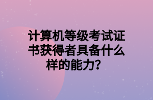 計(jì)算機(jī)等級(jí)考試證書(shū)獲得者具備什么樣的能力？