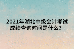 2021年湖北中級(jí)會(huì)計(jì)考試成績查詢時(shí)間是什么？